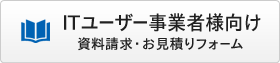 ITユーザー事業者様向け 資料請求・お見積りフォーム