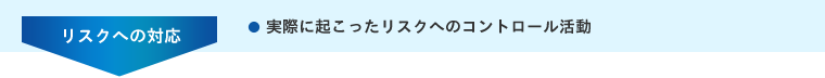 <リスクへの対応> 実際に起こったリスクへのコントロール活動