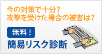 今の対策で十分？攻撃を受けた場合の被害は？無料 簡易リスク診断